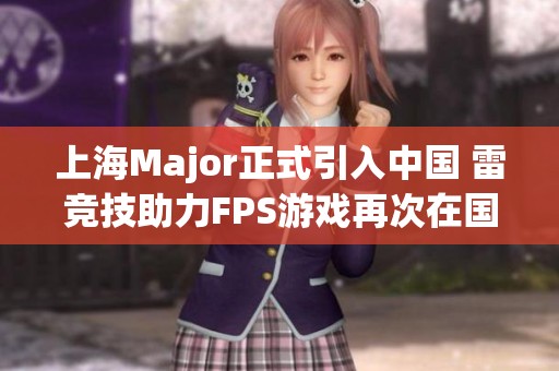 上海Major正式引入中国 雷竞技助力FPS游戏再次在国内掀起热潮