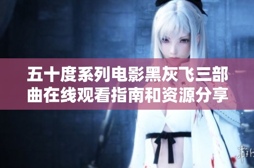 五十度系列电影黑灰飞三部曲在线观看指南和资源分享