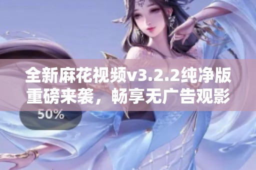 全新麻花视频v3.2.2纯净版重磅来袭，畅享无广告观影体验