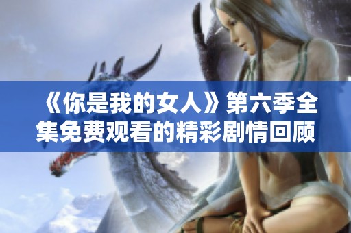 《你是我的女人》第六季全集免费观看的精彩剧情回顾与分析