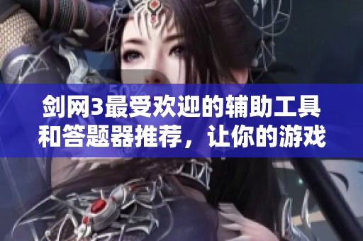 剑网3最受欢迎的辅助工具和答题器推荐，让你的游戏体验更轻松愉快