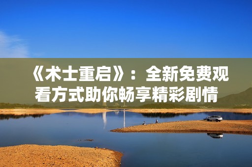 《术士重启》：全新免费观看方式助你畅享精彩剧情