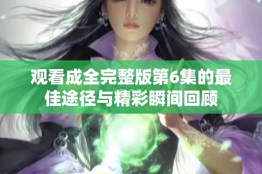 观看成全完整版第6集的最佳途径与精彩瞬间回顾