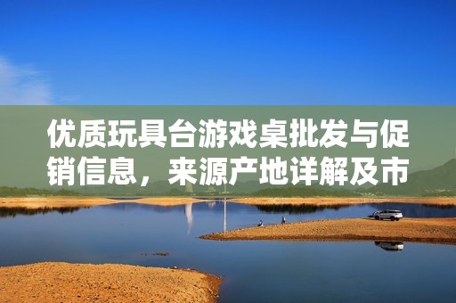 优质玩具台游戏桌批发与促销信息，来源产地详解及市场价格分析