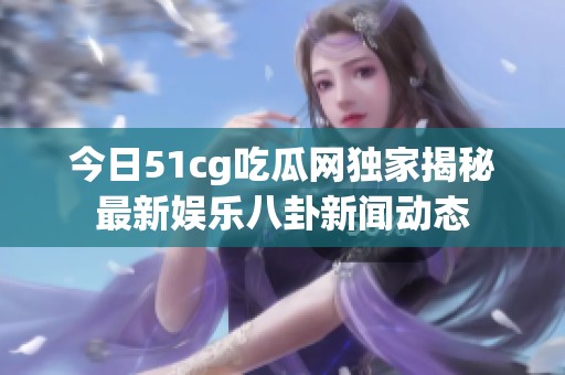 今日51cg吃瓜网独家揭秘最新娱乐八卦新闻动态