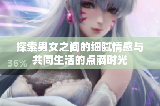 探索男女之间的细腻情感与共同生活的点滴时光