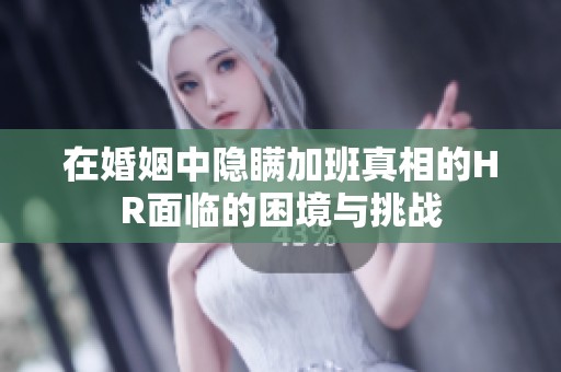 在婚姻中隐瞒加班真相的HR面临的困境与挑战