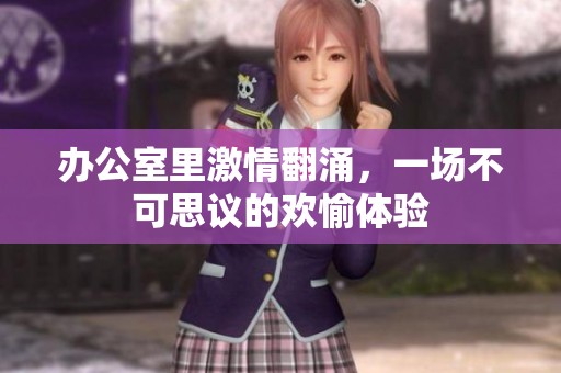 办公室里激情翻涌，一场不可思议的欢愉体验