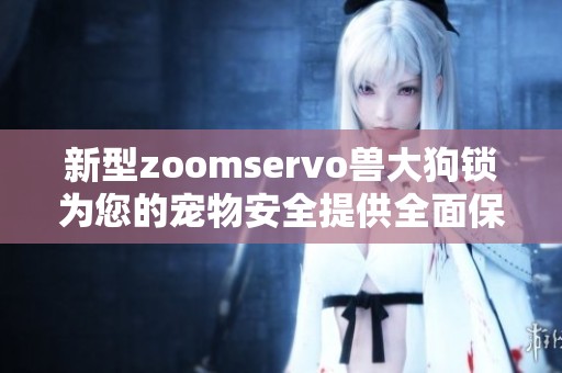 新型zoomservo兽大狗锁为您的宠物安全提供全面保障