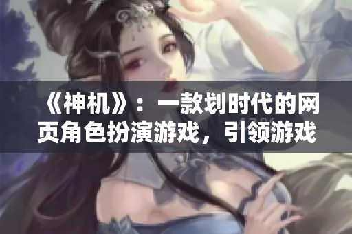 《神机》：一款划时代的网页角色扮演游戏，引领游戏潮流的新趋势