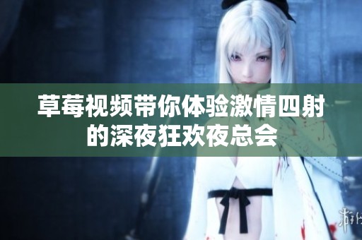 草莓视频带你体验激情四射的深夜狂欢夜总会