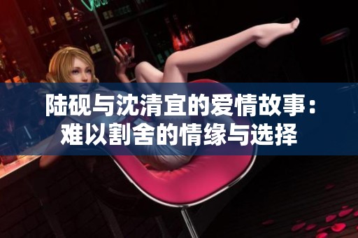 陆砚与沈清宜的爱情故事：难以割舍的情缘与选择