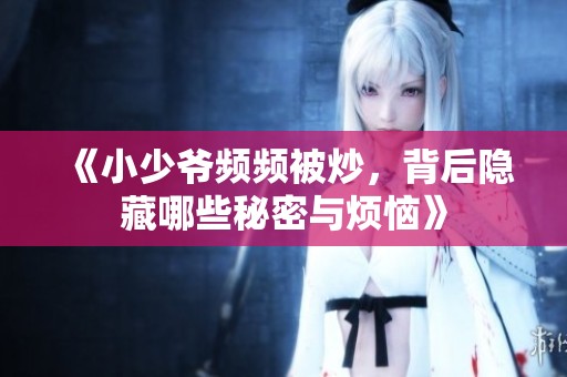 《小少爷频频被炒，背后隐藏哪些秘密与烦恼》