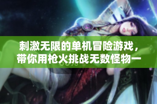 刺激无限的单机冒险游戏，带你用枪火挑战无数怪物一起勇闯关卡