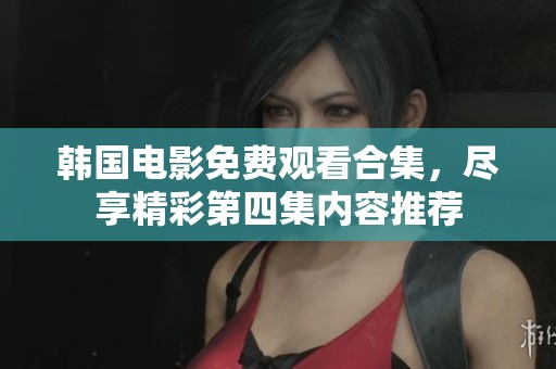 韩国电影免费观看合集，尽享精彩第四集内容推荐