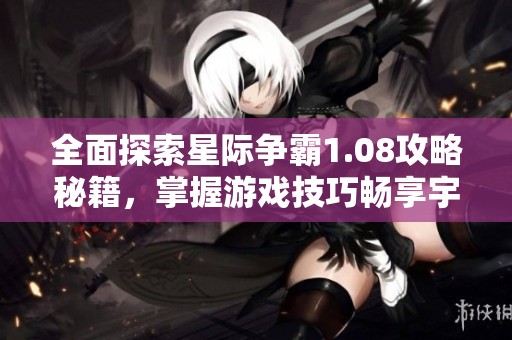 全面探索星际争霸1.08攻略秘籍，掌握游戏技巧畅享宇宙对战的快感与乐趣