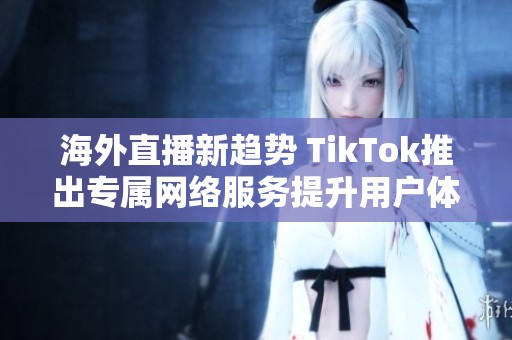 海外直播新趋势 TikTok推出专属网络服务提升用户体验