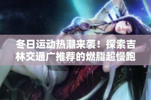 冬日运动热潮来袭！探索吉林交通广推荐的燃脂超慢跑新方式