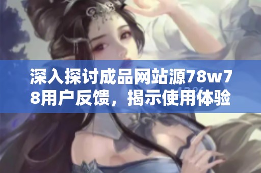 深入探讨成品网站源78w78用户反馈，揭示使用体验与建议