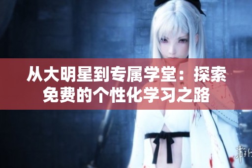从大明星到专属学堂：探索免费的个性化学习之路