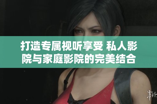 打造专属视听享受 私人影院与家庭影院的完美结合
