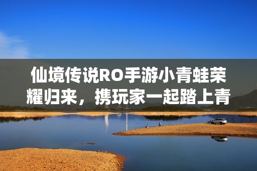 仙境传说RO手游小青蛙荣耀归来，携玩家一起踏上青春盛宴的冒险旅程