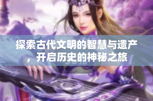 探索古代文明的智慧与遗产，开启历史的神秘之旅