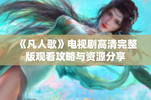 《凡人歌》电视剧高清完整版观看攻略与资源分享