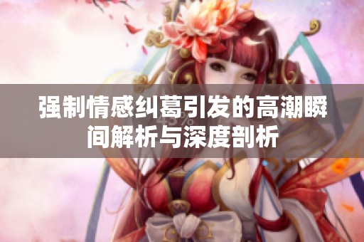 强制情感纠葛引发的高潮瞬间解析与深度剖析