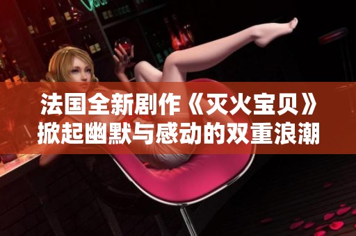 法国全新剧作《灭火宝贝》掀起幽默与感动的双重浪潮