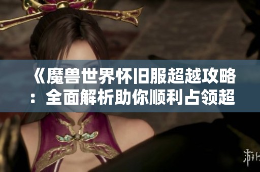《魔兽世界怀旧服超越攻略：全面解析助你顺利占领超越位置的必备指南》