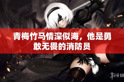 青梅竹马情深似海，他是勇敢无畏的消防员