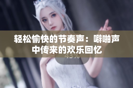 轻松愉快的节奏声：噼啪声中传来的欢乐回忆
