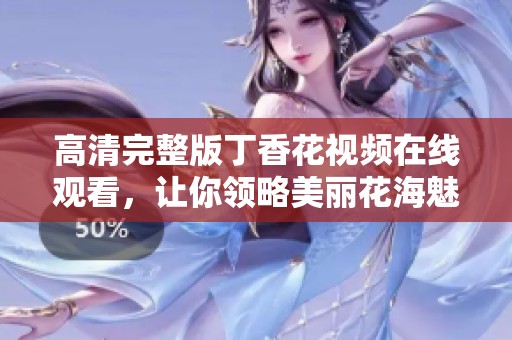 高清完整版丁香花视频在线观看，让你领略美丽花海魅力