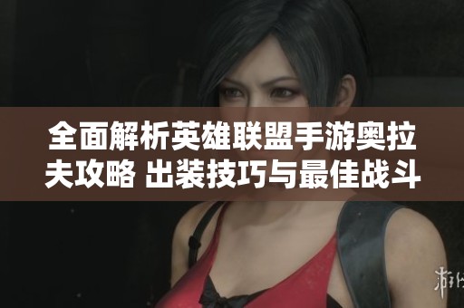 全面解析英雄联盟手游奥拉夫攻略 出装技巧与最佳战斗策略一网打尽