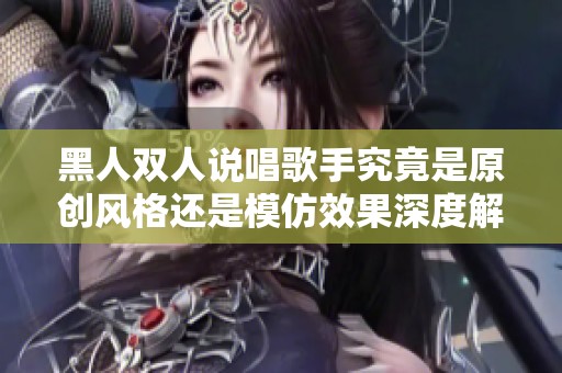 黑人双人说唱歌手究竟是原创风格还是模仿效果深度解析