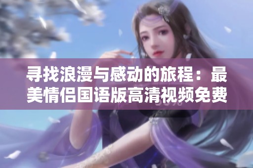 寻找浪漫与感动的旅程：最美情侣国语版高清视频免费观看