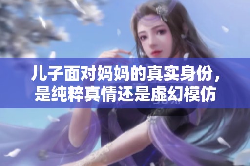 儿子面对妈妈的真实身份，是纯粹真情还是虚幻模仿