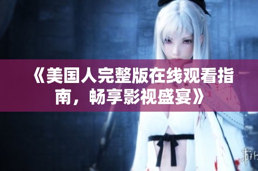 《美国人完整版在线观看指南，畅享影视盛宴》