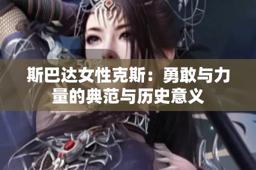 斯巴达女性克斯：勇敢与力量的典范与历史意义