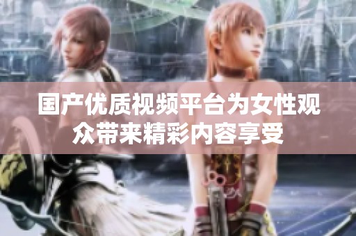 国产优质视频平台为女性观众带来精彩内容享受