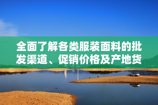 全面了解各类服装面料的批发渠道、促销价格及产地货源信息