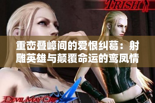 重峦叠嶂间的爱恨纠葛：射雕英雄与颠覆命运的鸾凤情缘