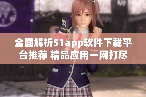全面解析51app软件下载平台推荐 精品应用一网打尽