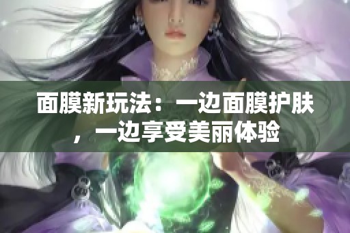 面膜新玩法：一边面膜护肤，一边享受美丽体验