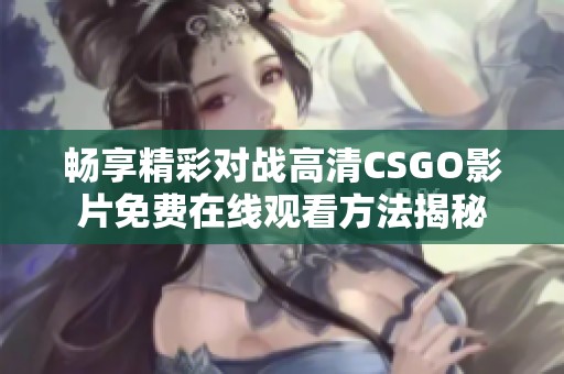 畅享精彩对战高清CSGO影片免费在线观看方法揭秘