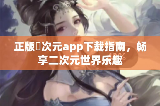 正版囧次元app下载指南，畅享二次元世界乐趣