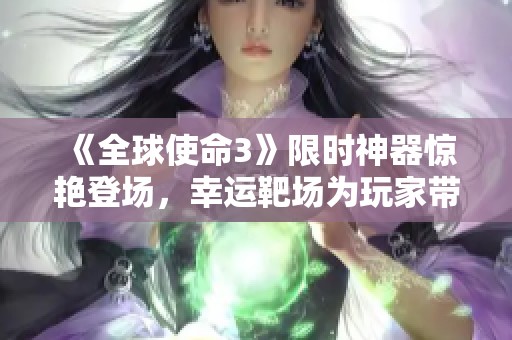 《全球使命3》限时神器惊艳登场，幸运靶场为玩家带来超强体验！