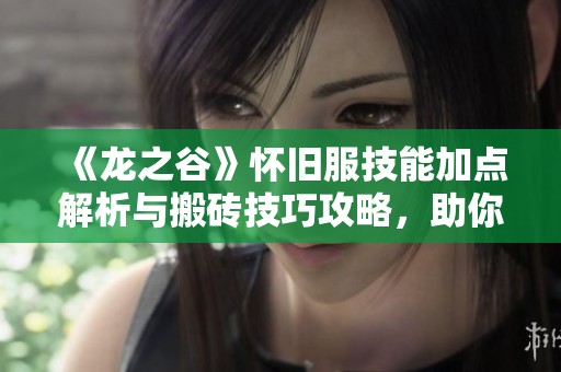 《龙之谷》怀旧服技能加点解析与搬砖技巧攻略，助你轻松驾驭祭祀职业