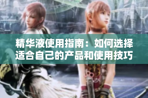 精华液使用指南：如何选择适合自己的产品和使用技巧